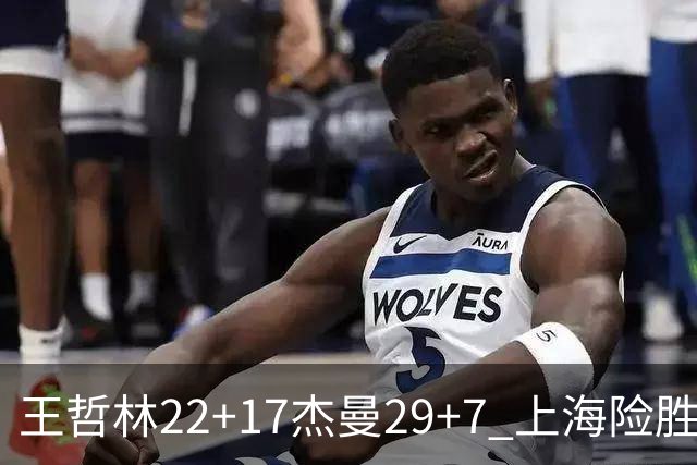 王哲林22+17杰曼29+7 上海险胜青岛斩获6连胜